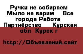 Ручки не собираем! Мыло не варим! - Все города Работа » Партнёрство   . Курская обл.,Курск г.